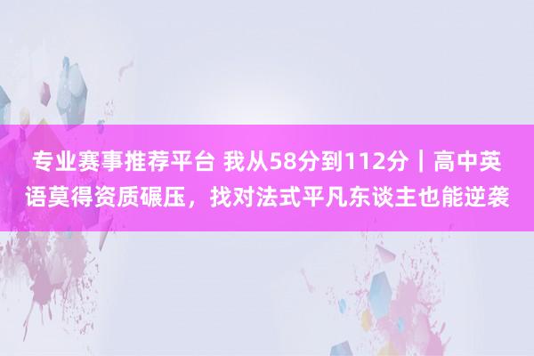 专业赛事推荐平台 我从58分到112分｜高中英语莫得资质碾压，找对法式平凡东谈主也能逆袭