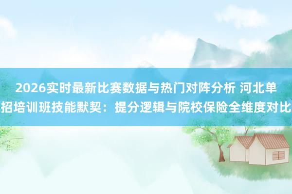 2026实时最新比赛数据与热门对阵分析 河北单招培训班技能默契：提分逻辑与院校保险全维度对比