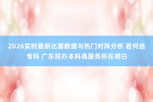 2026实时最新比赛数据与热门对阵分析 若何选专科 广东民办本科高服务所在明白