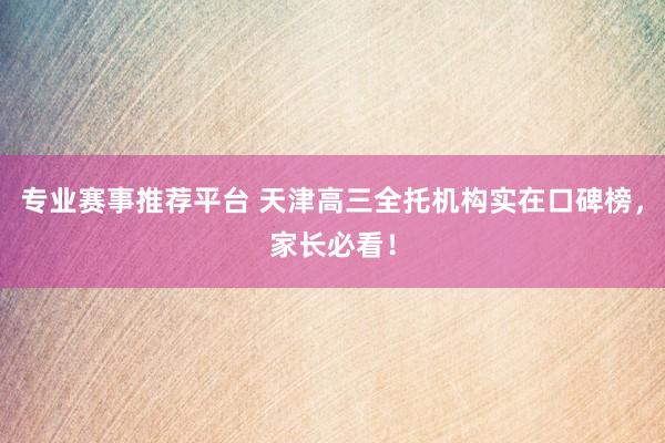 专业赛事推荐平台 天津高三全托机构实在口碑榜，家长必看！