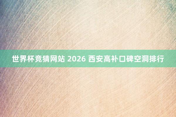 世界杯竞猜网站 2026 西安高补口碑空洞排行