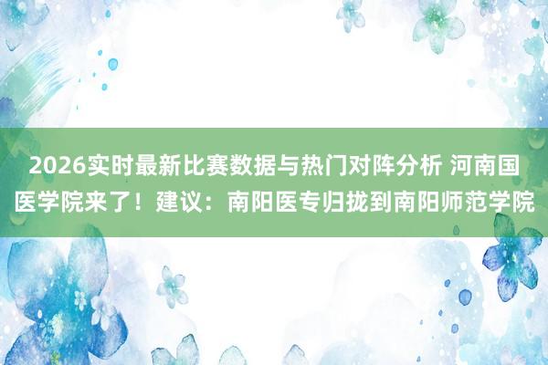 2026实时最新比赛数据与热门对阵分析 河南国医学院来了！建议：南阳医专归拢到南阳师范学院