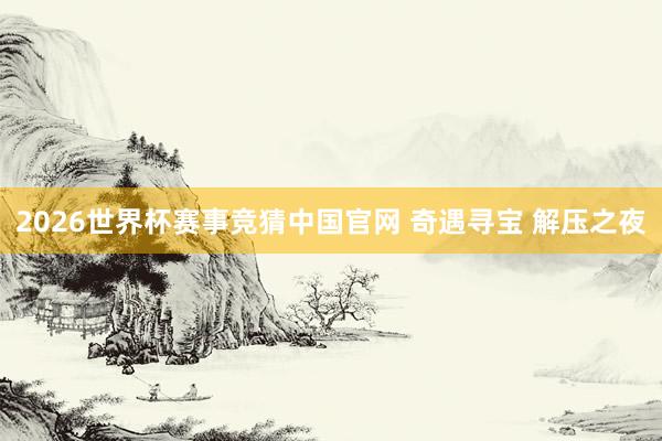 2026世界杯赛事竞猜中国官网 奇遇寻宝 解压之夜