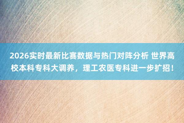 2026实时最新比赛数据与热门对阵分析 世界高校本科专科大调养，理工农医专科进一步扩招！