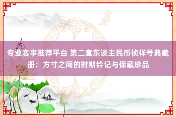 专业赛事推荐平台 第二套东谈主民币祯祥号典藏册：方寸之间的时期钤记与保藏珍品