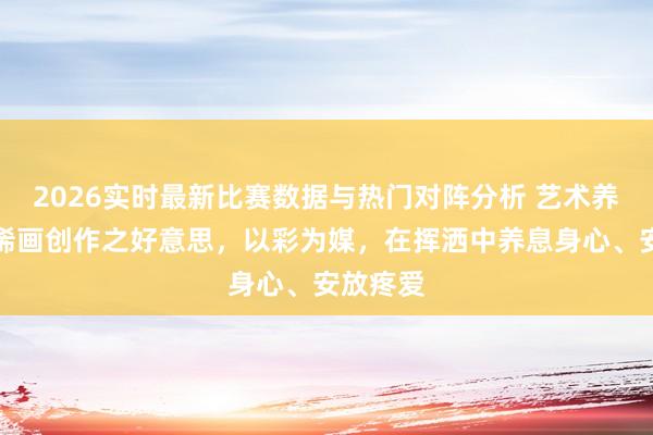 2026实时最新比赛数据与热门对阵分析 艺术养息：丙烯画创作之好意思，以彩为媒，在挥洒中养息身心、安放疼爱