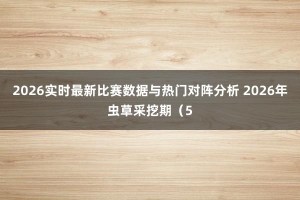 2026实时最新比赛数据与热门对阵分析 2026年虫草采挖期（5