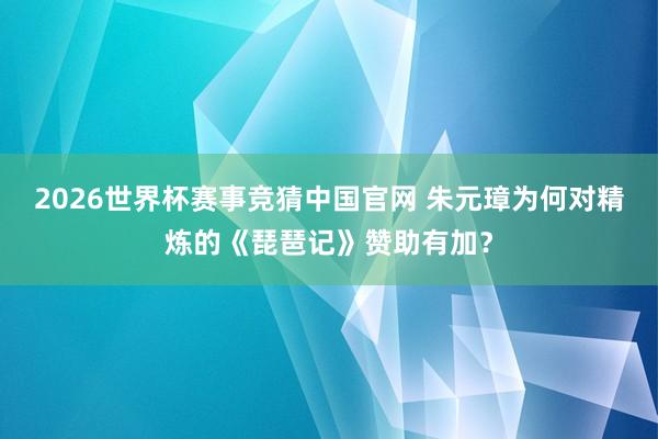2026世界杯赛事竞猜中国官网 朱元璋为何对精炼的《琵琶记》赞助有加？