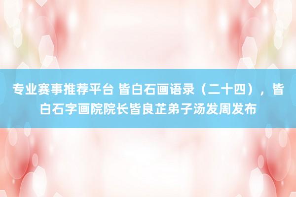 专业赛事推荐平台 皆白石画语录（二十四），皆白石字画院院长皆良芷弟子汤发周发布