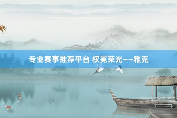 专业赛事推荐平台 权冕荣光——雅克