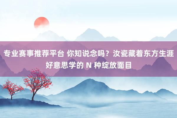 专业赛事推荐平台 你知说念吗？汝瓷藏着东方生涯好意思学的 N 种绽放面目