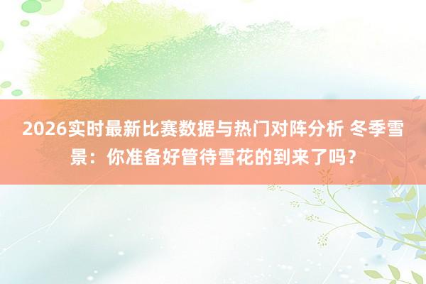 2026实时最新比赛数据与热门对阵分析 冬季雪景：你准备好管待雪花的到来了吗？