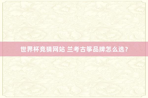 世界杯竞猜网站 兰考古筝品牌怎么选？