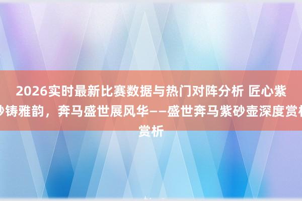 2026实时最新比赛数据与热门对阵分析 匠心紫砂铸雅韵，奔马盛世展风华——盛世奔马紫砂壶深度赏析