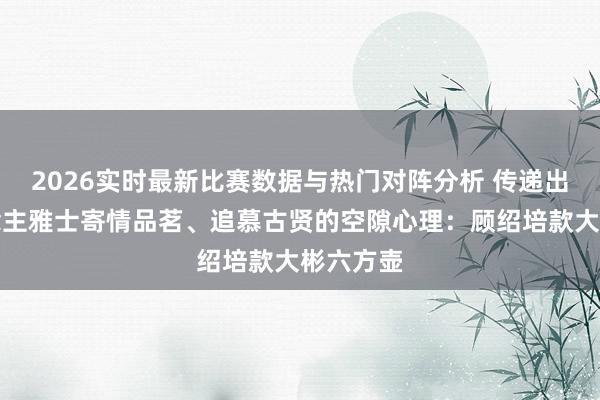 2026实时最新比赛数据与热门对阵分析 传递出文东说念主雅士寄情品茗、追慕古贤的空隙心理：顾绍培款大彬六方壶