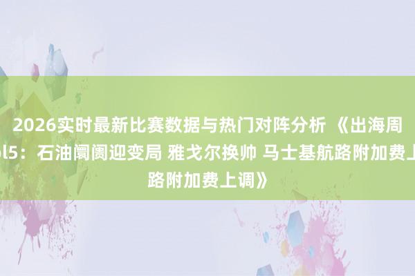 2026实时最新比赛数据与热门对阵分析 《出海周刊vol5：石油阛阓迎变局 雅戈尔换帅 马士基航路附加费上调》