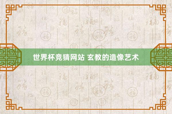 世界杯竞猜网站 玄教的造像艺术