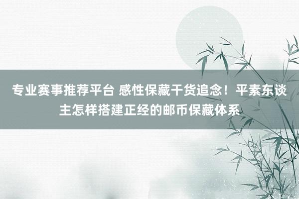 专业赛事推荐平台 感性保藏干货追念！平素东谈主怎样搭建正经的邮币保藏体系