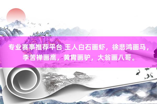 专业赛事推荐平台 王人白石画虾，徐悲鸿画马，李苦禅画鹰，黄胄画驴，大翁画八哥。