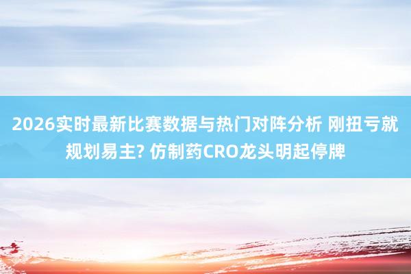2026实时最新比赛数据与热门对阵分析 刚扭亏就规划易主? 仿制药CRO龙头明起停牌
