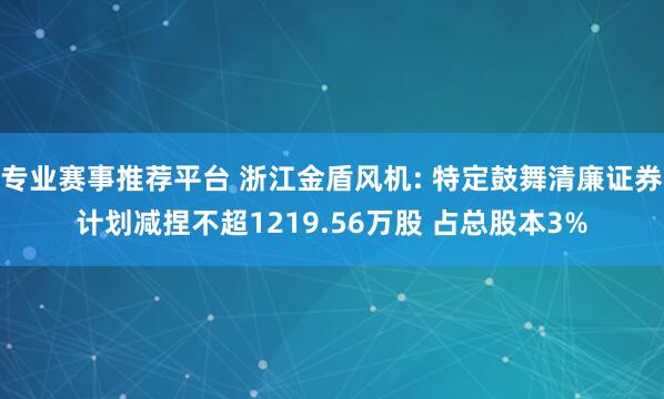 专业赛事推荐平台 浙江金盾风机: 特定鼓舞清廉证券计划减捏不超1219.56万股 占总股本3%