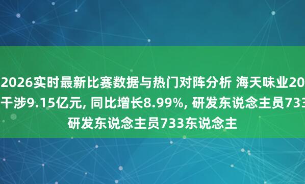 2026实时最新比赛数据与热门对阵分析 海天味业2025年研发干涉9.15亿元， 同比增长8.99%， 研发东说念主员733东说念主