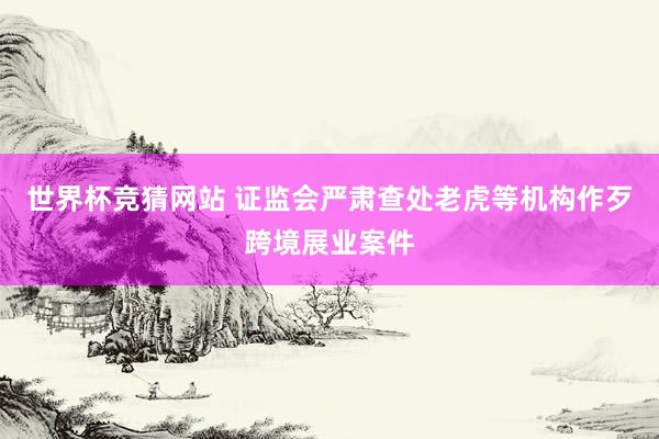 世界杯竞猜网站 证监会严肃查处老虎等机构作歹跨境展业案件