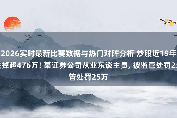 2026实时最新比赛数据与热门对阵分析 炒股近19年， 失掉超476万! 某证券公司从业东谈主员， 被监管处罚25万