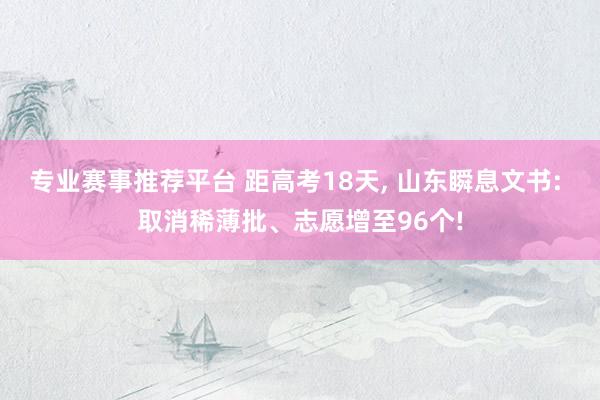 专业赛事推荐平台 距高考18天， 山东瞬息文书: 取消稀薄批、志愿增至96个!