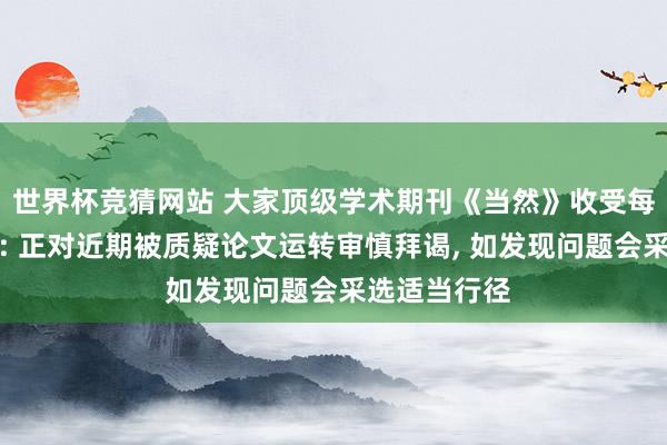 世界杯竞猜网站 大家顶级学术期刊《当然》收受每经独家采访: 正对近期被质疑论文运转审慎拜谒， 如发现问题会采选适当行径