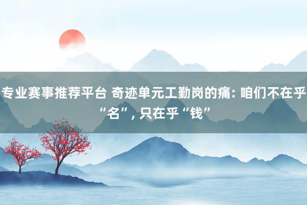 专业赛事推荐平台 奇迹单元工勤岗的痛: 咱们不在乎“名”， 只在乎“钱”
