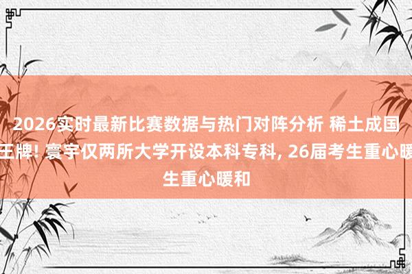 2026实时最新比赛数据与热门对阵分析 稀土成国度王牌! 寰宇仅两所大学开设本科专科， 26届考生重心暖和