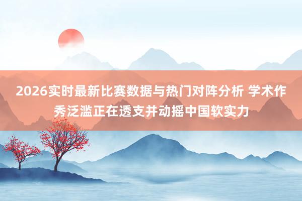 2026实时最新比赛数据与热门对阵分析 学术作秀泛滥正在透支并动摇中国软实力