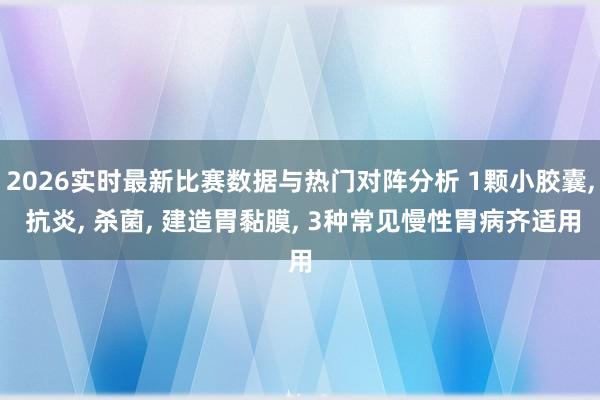 2026实时最新比赛数据与热门对阵分析 1颗小胶囊， 抗炎， 杀菌， 建造胃黏膜， 3种常见慢性胃病齐适用