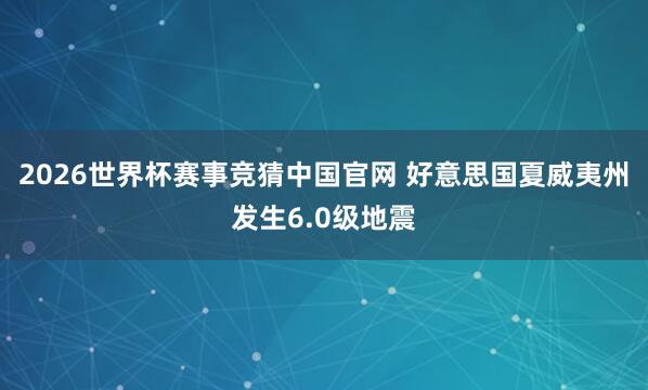 2026世界杯赛事竞猜中国官网 好意思国夏威夷州发生6.0级地震