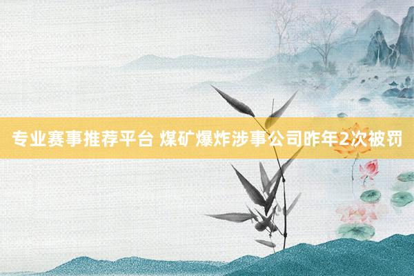 专业赛事推荐平台 煤矿爆炸涉事公司昨年2次被罚