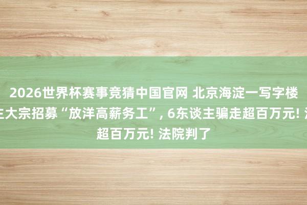 2026世界杯赛事竞猜中国官网 北京海淀一写字楼有东谈主大宗招募“放洋高薪务工”， 6东谈主骗走超百万元! 法院判了