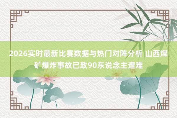2026实时最新比赛数据与热门对阵分析 山西煤矿爆炸事故已致90东说念主遭难