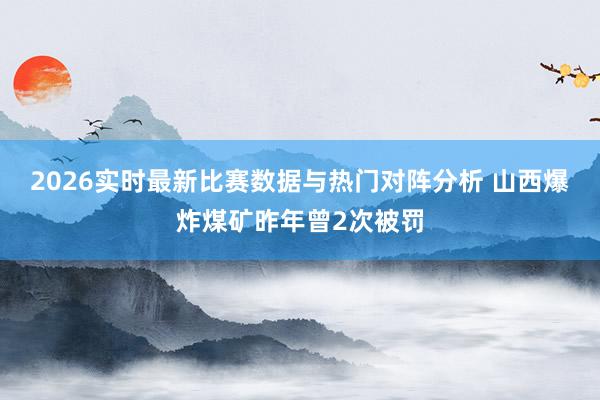 2026实时最新比赛数据与热门对阵分析 山西爆炸煤矿昨年曾2次被罚