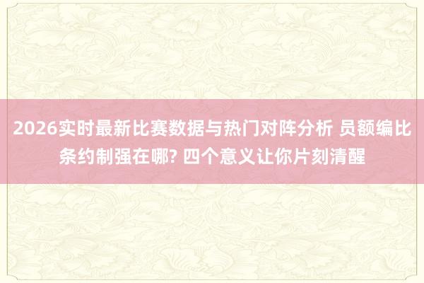 2026实时最新比赛数据与热门对阵分析 员额编比条约制强在哪? 四个意义让你片刻清醒