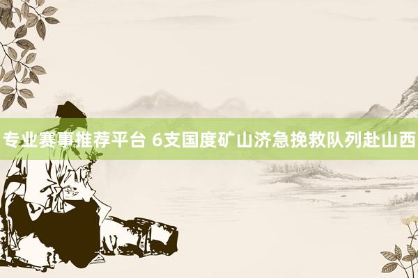 专业赛事推荐平台 6支国度矿山济急挽救队列赴山西
