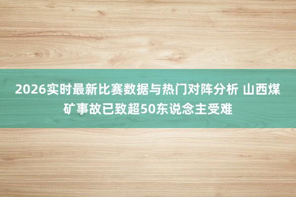 2026实时最新比赛数据与热门对阵分析 山西煤矿事故已致超50东说念主受难