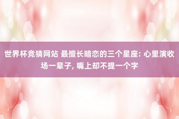 世界杯竞猜网站 最擅长暗恋的三个星座: 心里演收场一辈子， 嘴上却不提一个字
