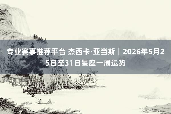 专业赛事推荐平台 杰西卡·亚当斯︱2026年5月25日至31日星座一周运势