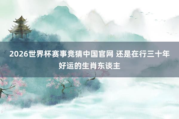2026世界杯赛事竞猜中国官网 还是在行三十年好运的生肖东谈主