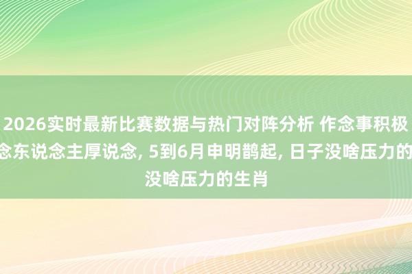 2026实时最新比赛数据与热门对阵分析 作念事积极， 作念东说念主厚说念， 5到6月申明鹊起， 日子没啥压力的生肖