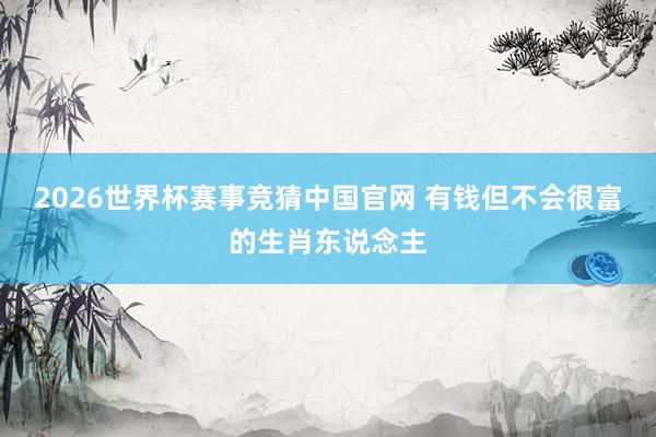 2026世界杯赛事竞猜中国官网 有钱但不会很富的生肖东说念主