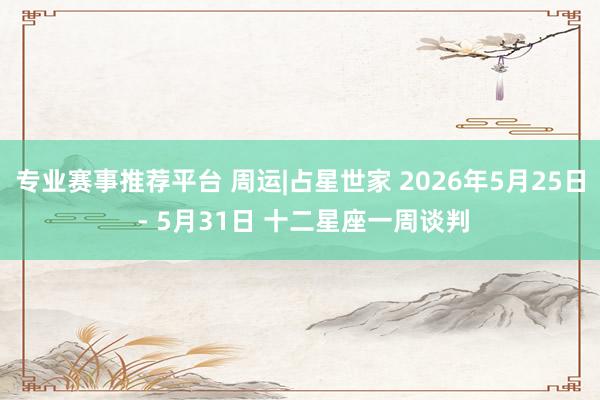 专业赛事推荐平台 周运|占星世家 2026年5月25日 - 5月31日 十二星座一周谈判