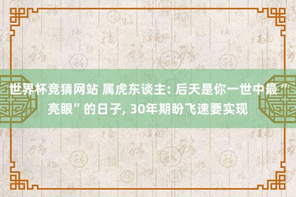 世界杯竞猜网站 属虎东谈主: 后天是你一世中最“亮眼”的日子， 30年期盼飞速要实现