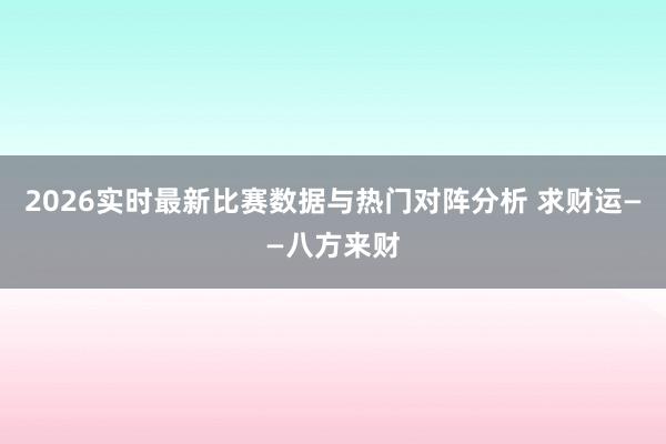 2026实时最新比赛数据与热门对阵分析 求财运——八方来财